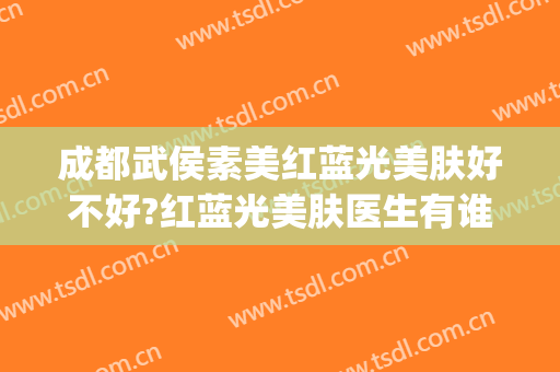 成都武侯素美红蓝光美肤好不好?红蓝光美肤医生有谁(红蓝光能美白皮肤吗?)