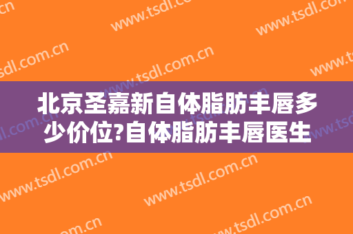 北京圣嘉新自体脂肪丰唇多少价位?自体脂肪丰唇医生名单