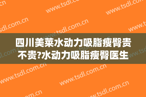 四川美莱水动力吸脂瘦臀贵不贵?水动力吸脂瘦臀医生推荐(水动力吸脂减肥)