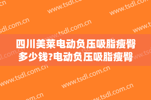 四川美莱电动负压吸脂瘦臀多少钱?电动负压吸脂瘦臀医生哪个好(四川吸脂医院)