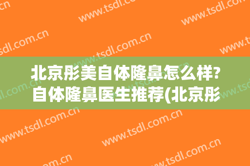 北京彤美自体隆鼻怎么样?自体隆鼻医生推荐(北京彤美医疗美容整形)