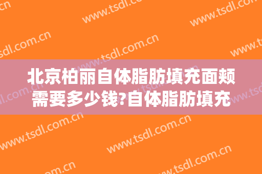 北京柏丽自体脂肪填充面颊需要多少钱?自体脂肪填充面颊医生推荐(北京面部脂肪填充最好的医院)