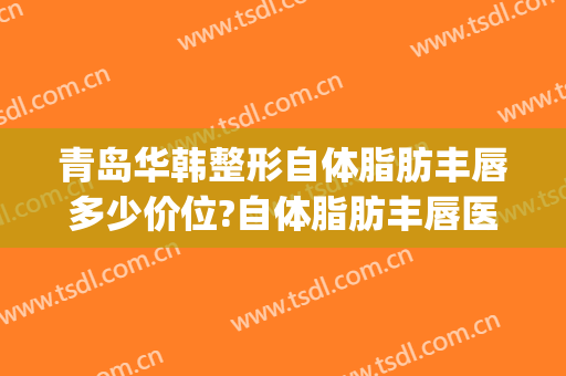 青岛华韩整形自体脂肪丰唇多少价位?自体脂肪丰唇医生名单(青岛华颜美整形医院)
