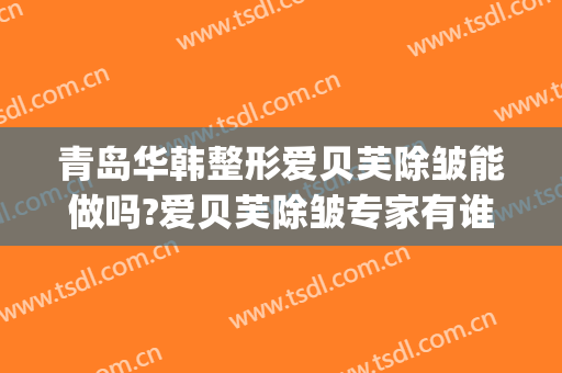 青岛华韩整形爱贝芙除皱能做吗?爱贝芙除皱专家有谁(美贝尔整形网)