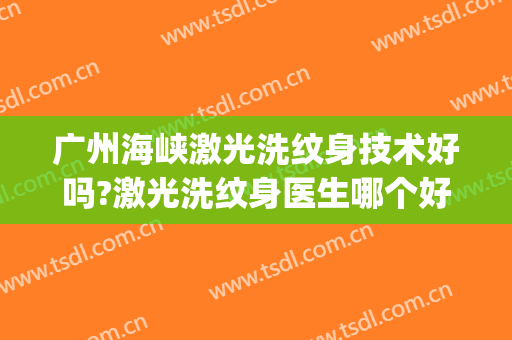 广州海峡激光洗纹身技术好吗?激光洗纹身医生哪个好(洗纹身做手术好还是激光好)