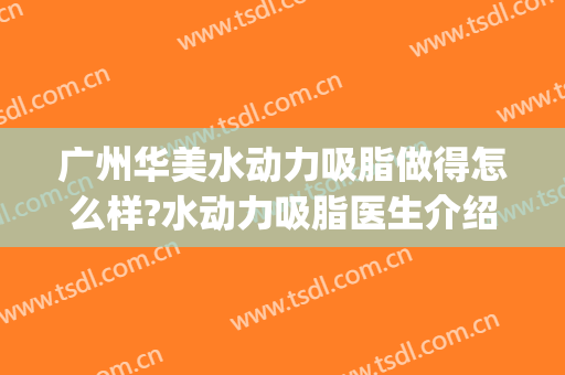 广州华美水动力吸脂做得怎么样?水动力吸脂医生介绍(有人做过水动力吸脂吗)