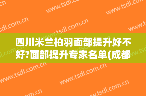 四川米兰柏羽面部提升好不好?面部提升专家名单(成都米兰柏羽祛斑怎么样)