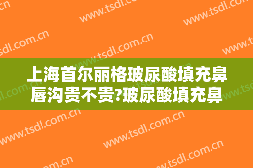 上海首尔丽格玻尿酸填充鼻唇沟贵不贵?玻尿酸填充鼻唇沟哪个医生好