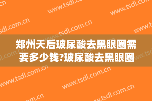 郑州天后玻尿酸去黑眼圈需要多少钱?玻尿酸去黑眼圈医生推荐(玻尿酸去黑眼圈后多久看见效果)