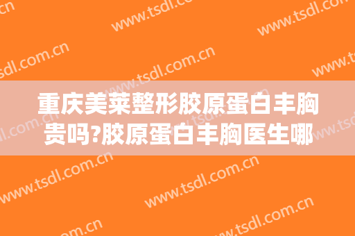 重庆美莱整形胶原蛋白丰胸贵吗?胶原蛋白丰胸医生哪个好(重庆哪家整形医院丰胸好啊)