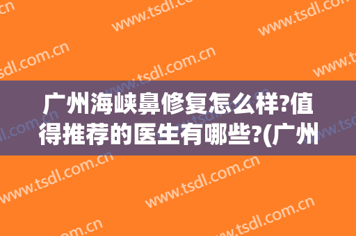 广州海峡鼻修复怎么样?值得推荐的医生有哪些?(广州海峡整形医院隆鼻)