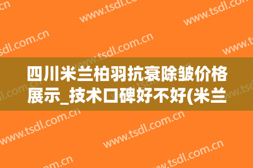 四川米兰柏羽抗衰除皱价格展示_技术口碑好不好(米兰柏羽祛斑怎么样)