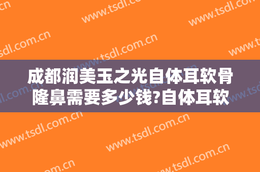 成都润美玉之光自体耳软骨隆鼻需要多少钱?自体耳软骨隆鼻医生推荐