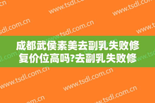 成都武侯素美去副乳失败修复价位高吗?去副乳失败修复医生名单