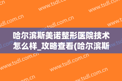 哈尔滨斯美诺整形医院技术怎么样_攻略查看(哈尔滨斯美诺医院正规吗)