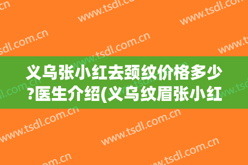 义乌张小红去颈纹价格多少?医生介绍(义乌纹眉张小红{经验丰富})