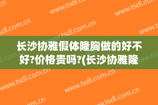 长沙协雅假体隆胸做的好不好?价格贵吗?(长沙协雅隆鼻怎么样)