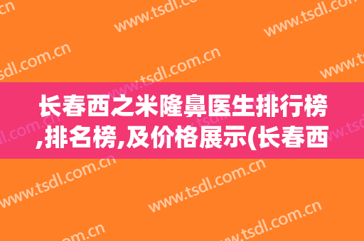 长春西之米隆鼻医生排行榜,排名榜,及价格展示(长春西之米美容医院怎么样)