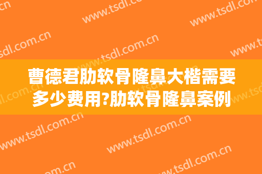 曹德君肋软骨隆鼻大楷需要多少费用?肋软骨隆鼻案例效果对比图_上海交通大学医学院附属第九人民医院