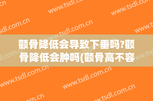 颧骨降低会导致下垂吗?颧骨降低会肿吗(颧骨高不容易下垂)