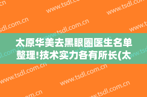 太原华美去黑眼圈医生名单整理!技术实力各有所长(太原华美整形院长)