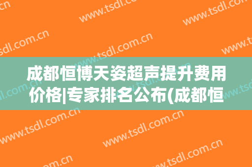 成都恒博天姿超声提升费用价格|专家排名公布(成都恒博天姿医疗美容医院怎么样)