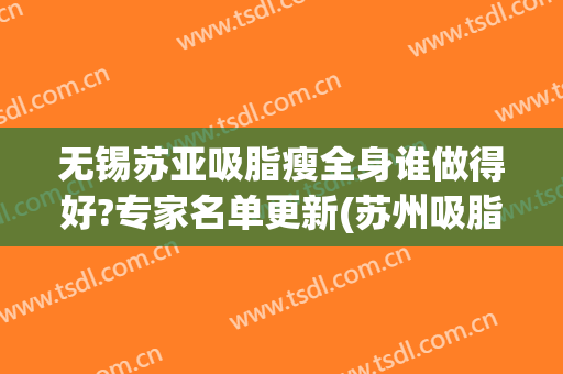 无锡苏亚吸脂瘦全身谁做得好?专家名单更新(苏州吸脂医生推荐)