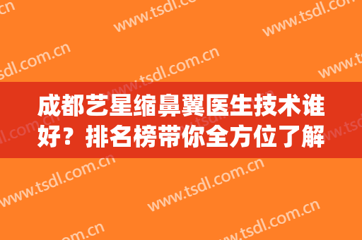 成都艺星缩鼻翼医生技术谁好？排名榜带你全方位了解!(成都艺星整形医院医生介绍)