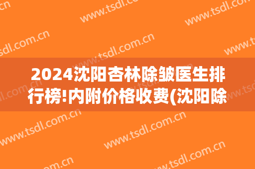 2024沈阳杏林除皱医生排行榜!内附价格收费(沈阳除皱手术)