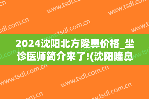 2024沈阳北方隆鼻价格_坐诊医师简介来了!(沈阳隆鼻手术)