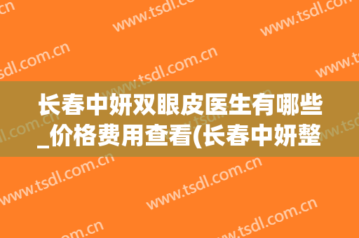 长春中妍双眼皮医生有哪些_价格费用查看(长春中妍整形医院双眼皮价格)