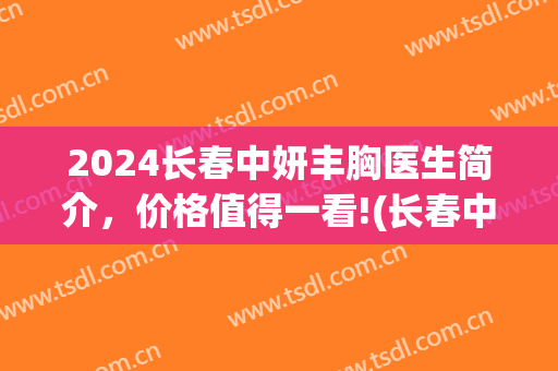 2024长春中妍丰胸医生简介，价格值得一看!(长春中妍医院)