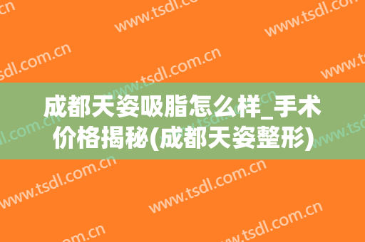 成都天姿吸脂怎么样_手术价格揭秘(成都天姿整形)