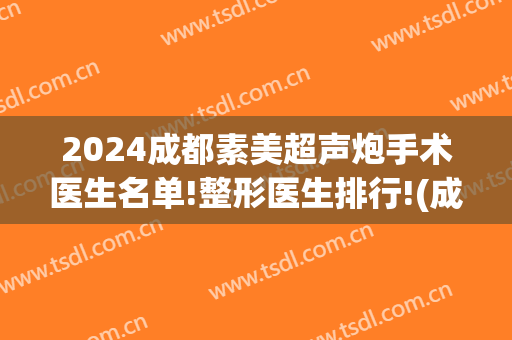 2024成都素美超声炮手术医生名单!整形医生排行!(成都美素医疗整形)
