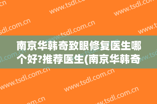 南京华韩奇致眼修复医生哪个好?推荐医生(南京华韩奇致整形医院)