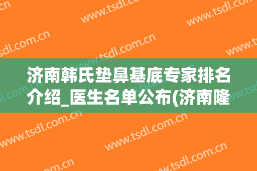 济南韩氏垫鼻基底专家排名介绍_医生名单公布(济南隆鼻整形专家)