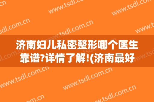 济南妇儿私密整形哪个医生靠谱?详情了解!(济南最好的整形医生)