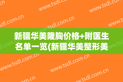 新疆华美隆胸价格+附医生名单一览(新疆华美整形美容)