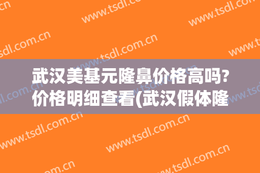 武汉美基元隆鼻价格高吗?价格明细查看(武汉假体隆鼻的费用)