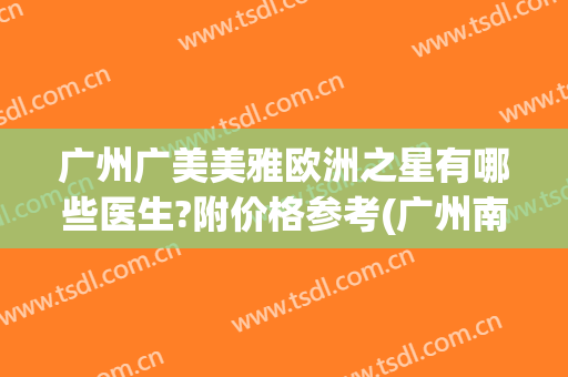 广州广美美雅欧洲之星有哪些医生?附价格参考(广州南方医院医美)