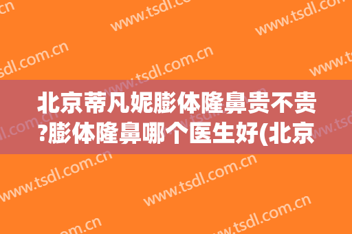北京蒂凡妮膨体隆鼻贵不贵?膨体隆鼻哪个医生好(北京做完膨体隆鼻)