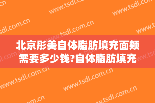 北京彤美自体脂肪填充面颊需要多少钱?自体脂肪填充面颊医生推荐(全脸填充多少钱)