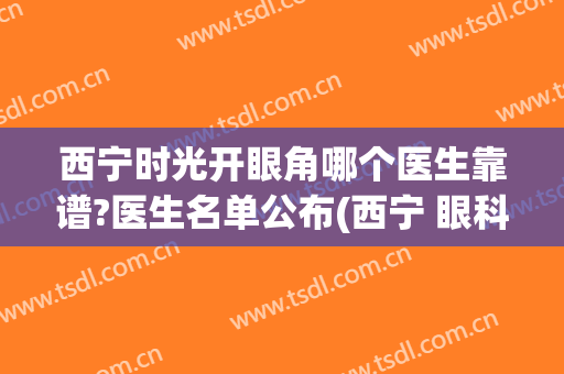 西宁时光开眼角哪个医生靠谱?医生名单公布(西宁 眼科)