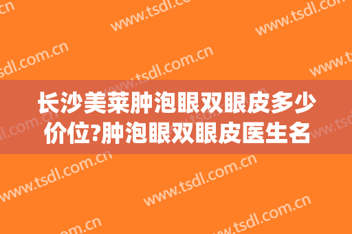长沙美莱肿泡眼双眼皮多少价位?肿泡眼双眼皮医生名单(肿眼泡割双眼皮大概多少钱)