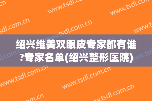 绍兴维美双眼皮专家都有谁?专家名单(绍兴整形医院)
