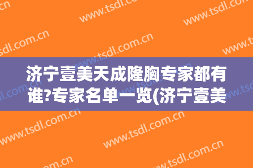 济宁壹美天成隆胸专家都有谁?专家名单一览(济宁壹美整形是正规医院吗)