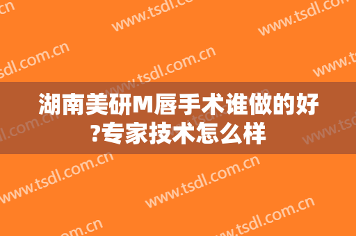 湖南美研M唇手术谁做的好?专家技术怎么样