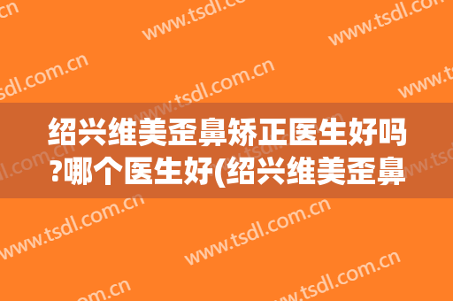 绍兴维美歪鼻矫正医生好吗?哪个医生好(绍兴维美歪鼻矫正医生好吗?哪个医生好呢)