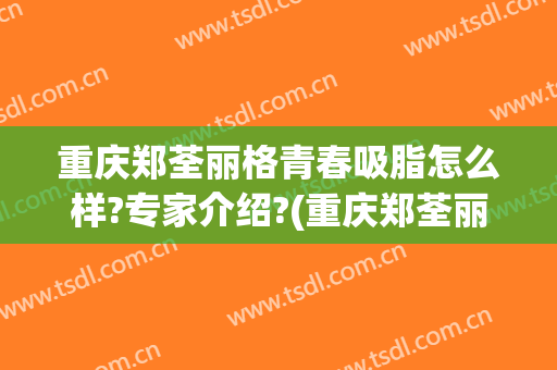 重庆郑荃丽格青春吸脂怎么样?专家介绍?(重庆郑荃丽格脂肪修复怎么样)