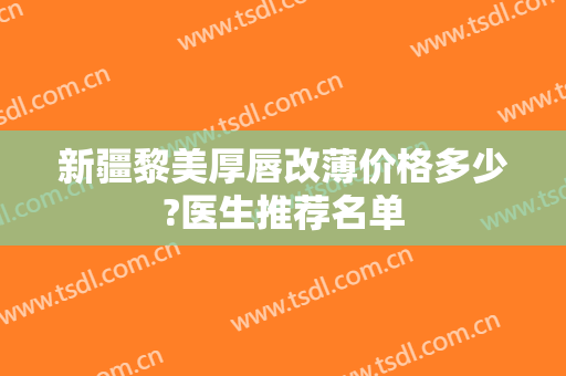 新疆黎美厚唇改薄价格多少?医生推荐名单